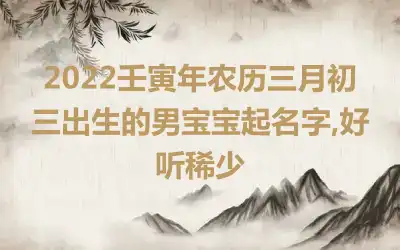 2022壬寅年农历三月初三出生的男宝宝起名字,好听稀少