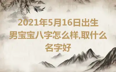 2021年5月16日出生男宝宝八字怎么样,取什么名字好