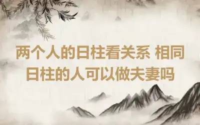 两个人的日柱看关系 相同日柱的人可以做夫妻吗