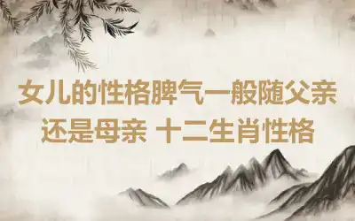 女儿的性格脾气一般随父亲还是母亲 十二生肖性格