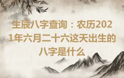生辰八字查询：农历2021年六月二十六这天出生的八字是什么