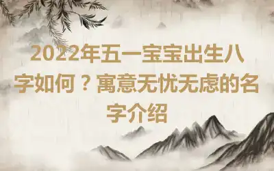 2022年五一宝宝出生八字如何？寓意无忧无虑的名字介绍