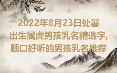 2022年8月23日处暑出生属虎男孩乳名精选字,顺口好听的男孩乳名推荐