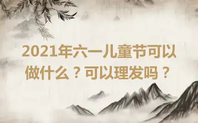 2021年六一儿童节可以做什么？可以理发吗？