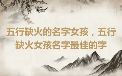 五行缺火的名字女孩，五行缺火女孩名字最佳的字