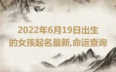 2022年6月19日出生的女孩起名最新,命运查询