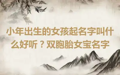小年出生的女孩起名字叫什么好听？双胞胎女宝名字