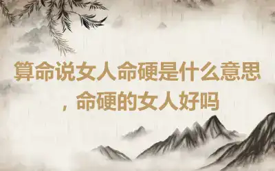 算命说女人命硬是什么意思，命硬的女人好吗