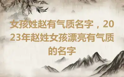 女孩姓赵有气质名字，2023年赵姓女孩漂亮有气质的名字