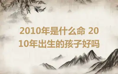 2010年是什么命 2010年出生的孩子好吗