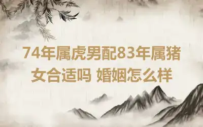 74年属虎男配83年属猪女合适吗 婚姻怎么样