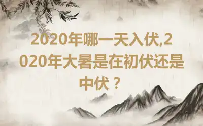 2020年哪一天入伏,2020年大暑是在初伏还是中伏？