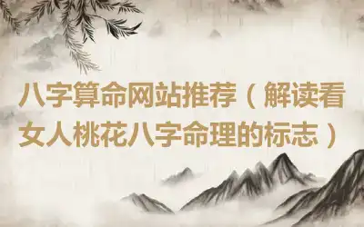 八字算命网站推荐（解读看女人桃花八字命理的标志）