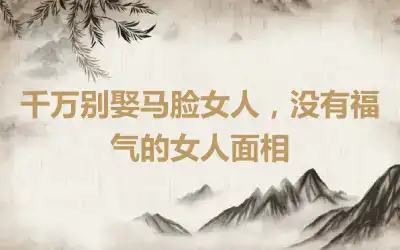 千万别娶马脸女人，没有福气的女人面相
