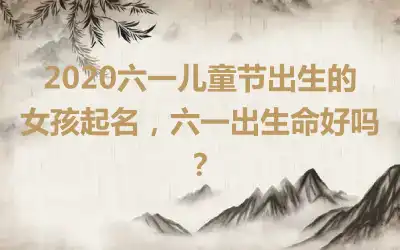 2020六一儿童节出生的女孩起名,六一出生命好吗?