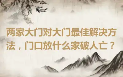 两家大门对大门最佳解决方法，门口放什么家破人亡？