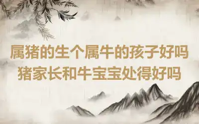 属猪的生个属牛的孩子好吗 猪家长和牛宝宝处得好吗