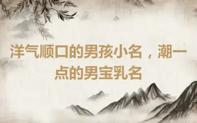 洋气顺口的男孩小名，潮一点的男宝乳名