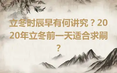 立冬时辰早有何讲究？2020年立冬前一天适合求嗣？