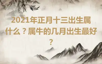 2021年正月十三出生属什么？属牛的几月出生最好？