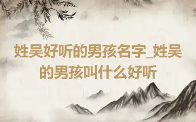 姓吴好听的男孩名字_姓吴的男孩叫什么好听