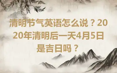 清明节气英语怎么说？2020年清明后一天4月5日是吉日吗？