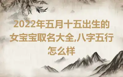 2022年五月十五出生的女宝宝取名大全,八字五行怎么样
