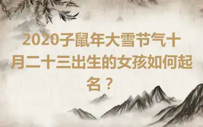 2020子鼠年大雪节气十月二十三出生的女孩如何起名？
