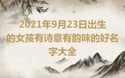 2021年9月23日出生的女孩有诗意有韵味的好名字大全