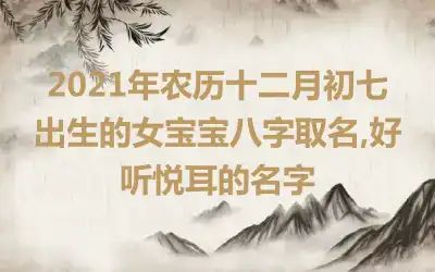 2021年农历十二月初七出生的女宝宝八字取名,好听悦耳的名字