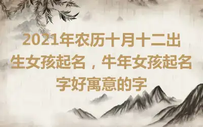 2021年农历十月十二出生女孩起名，牛年女孩起名字好寓意的字
