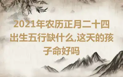 2021年农历正月二十四出生五行缺什么,这天的孩子命好吗