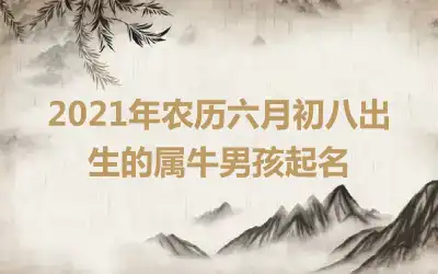 2021年农历六月初八出生的属牛男孩起名