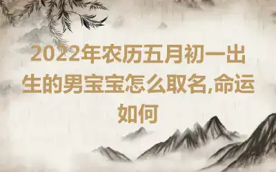 2022年农历五月初一出生的男宝宝怎么取名,命运如何