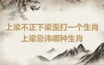 上梁不正下梁歪打一个生肖 上梁忌讳哪种生肖