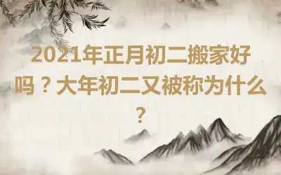 2021年正月初二搬家好吗？大年初二又被称为什么？