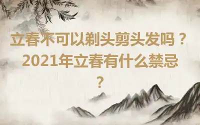立春不可以剃头剪头发吗？2021年立春有什么禁忌？