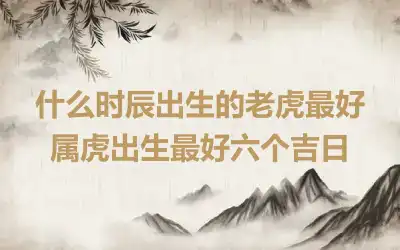 什么时辰出生的老虎最好 属虎出生最好六个吉日