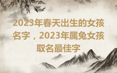 2023年春天出生的女孩名字，2023年属兔女孩取名最佳字