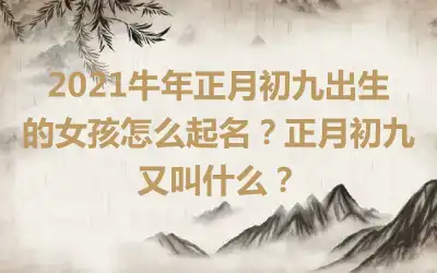 2021牛年正月初九出生的女孩怎么起名？正月初九又叫什么？