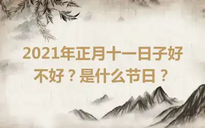 2021年正月十一日子好不好？是什么节日？