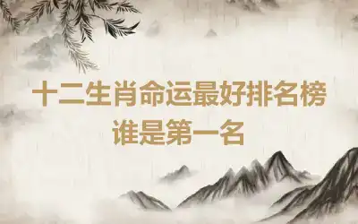 十二生肖命运最好排名榜 谁是第一名