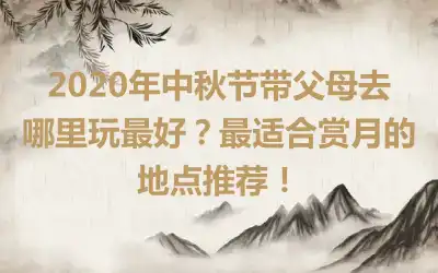 2020年中秋节带父母去哪里玩最好？最适合赏月的地点推荐！