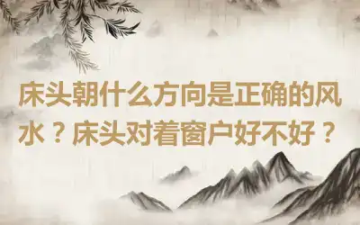 床头朝什么方向是正确的风水？床头对着窗户好不好？