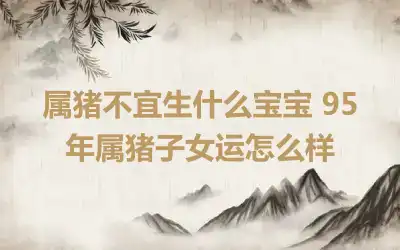 属猪不宜生什么宝宝 95年属猪子女运怎么样