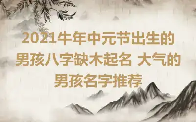 2021牛年中元节出生的男孩八字缺木起名 大气的男孩名字推荐