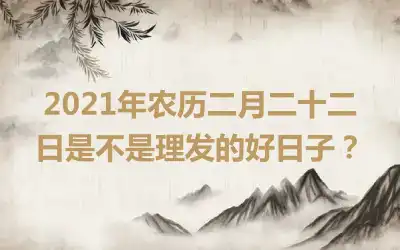 2021年农历二月二十二日是不是理发的好日子？