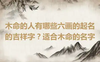 木命的人有哪些六画的起名的吉祥字？适合木命的名字