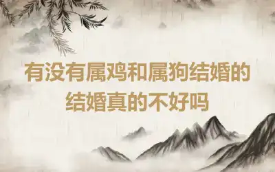 有没有属鸡和属狗结婚的 结婚真的不好吗