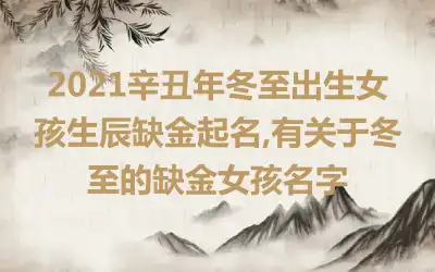 2021辛丑年冬至出生女孩生辰缺金起名,有关于冬至的缺金女孩名字